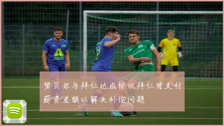 努贝尔与拜仁达成协议拜仁将支付薪资差额以解决补偿问题