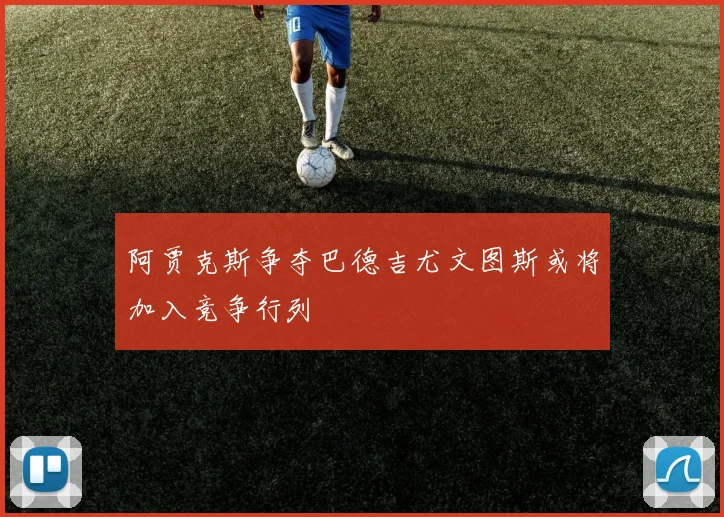 阿贾克斯争夺巴德吉尤文图斯或将加入竞争行列