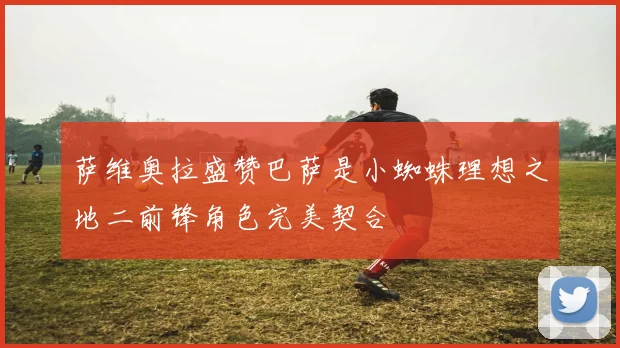 萨维奥拉盛赞巴萨是小蜘蛛理想之地二前锋角色完美契合
