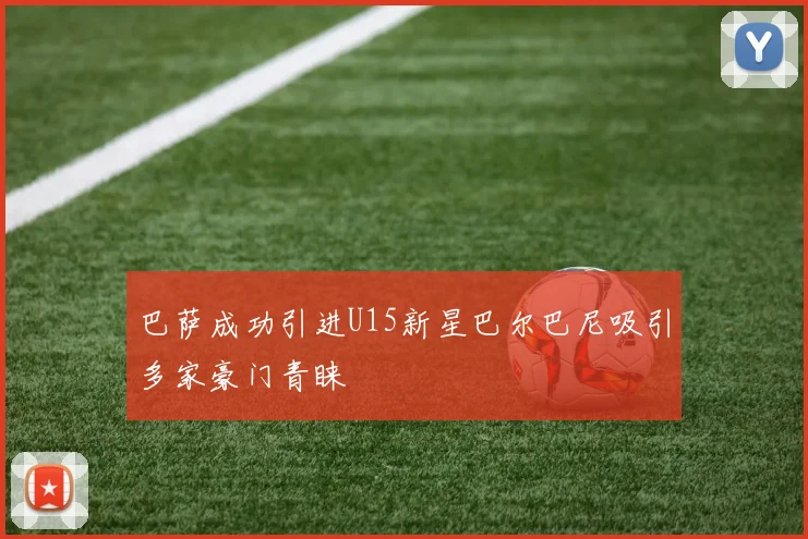 巴萨成功引进U15新星巴尔巴尼吸引多家豪门青睐