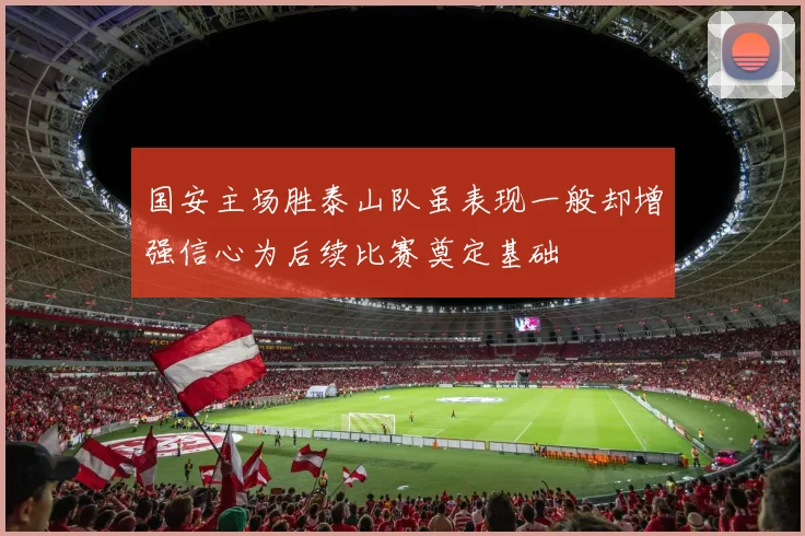 国安主场胜泰山队虽表现一般却增强信心为后续比赛奠定基础