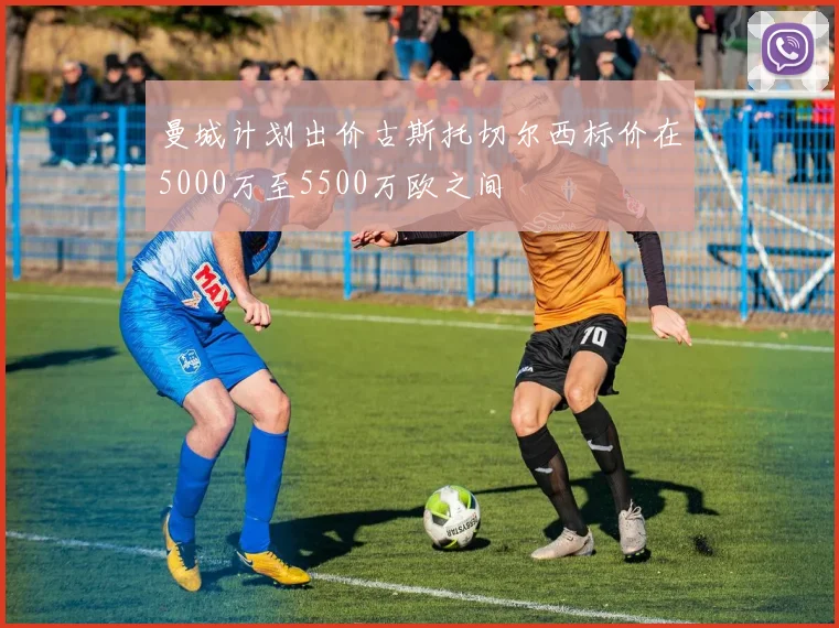 曼城计划出价古斯托切尔西标价在5000万至5500万欧之间