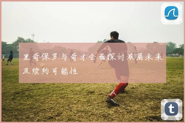 里奇保罗与奇才会面探讨浓眉未来及续约可能性