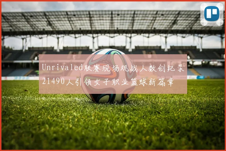 Unrivaled联赛现场观战人数创纪录21490人引领女子职业篮球新篇章