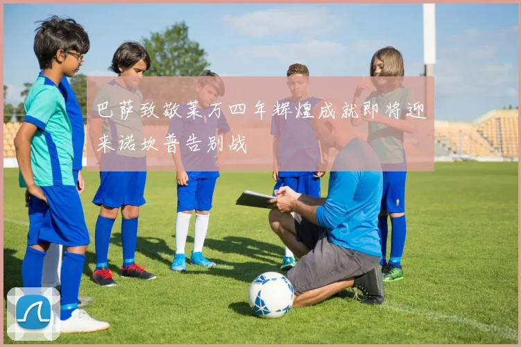 巴萨致敬莱万四年辉煌成就即将迎来诺坎普告别战