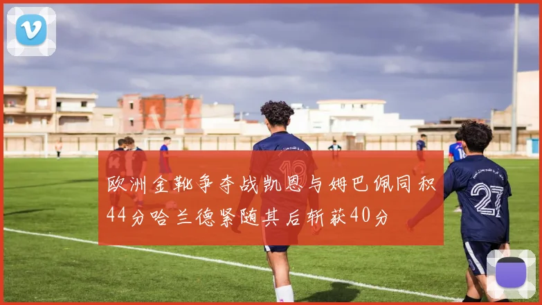 欧洲金靴争夺战凯恩与姆巴佩同积44分哈兰德紧随其后斩获40分
