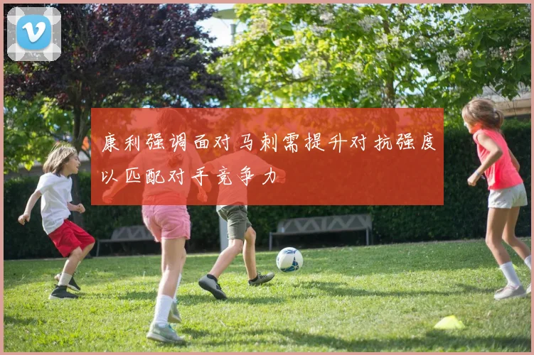 康利强调面对马刺需提升对抗强度以匹配对手竞争力