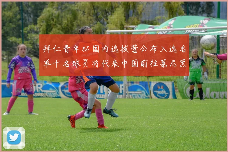 拜仁青年杯国内选拔营公布入选名单十名球员将代表中国前往慕尼黑