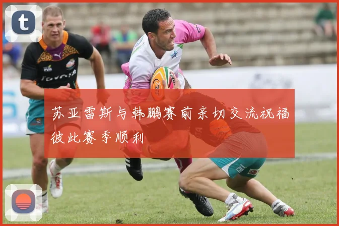 苏亚雷斯与韩鹏赛前亲切交流祝福彼此赛季顺利