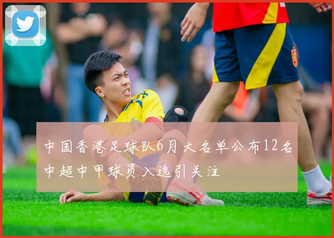 中国香港足球队6月大名单公布12名中超中甲球员入选引关注