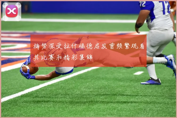 梅努深受拉什福德启发曾频繁观看其比赛和精彩集锦