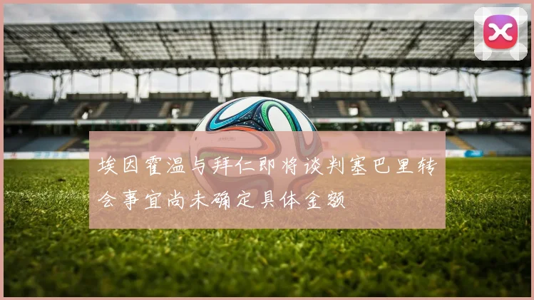 埃因霍温与拜仁即将谈判塞巴里转会事宜尚未确定具体金额