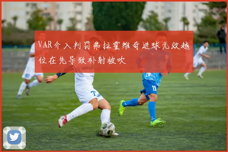 VAR介入判罚弗拉霍维奇进球无效越位在先导致补射被吹