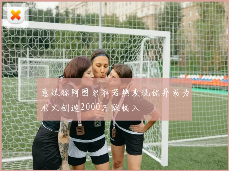 意媒称阿图尔和若热表现优异或为尤文创造2000万欧收入