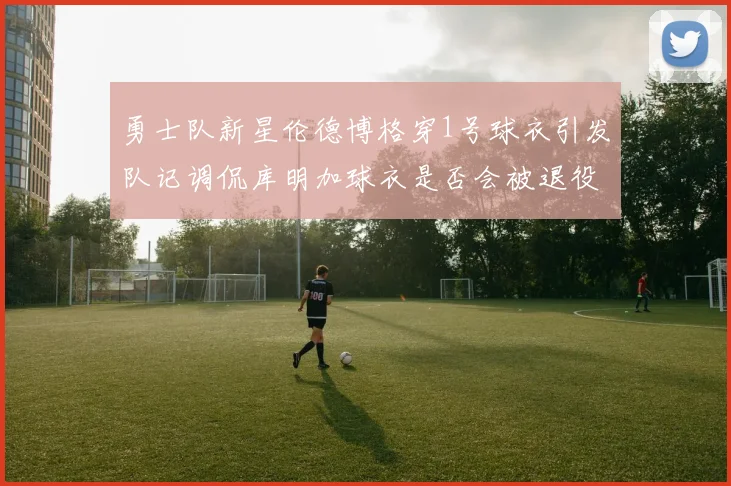 勇士队新星伦德博格穿1号球衣引发队记调侃库明加球衣是否会被退役