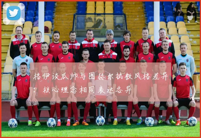 格伊谈瓜帅与图赫尔执教风格差异：核心理念相同表达各异
