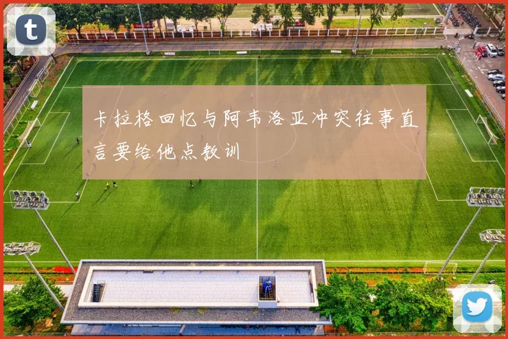卡拉格回忆与阿韦洛亚冲突往事直言要给他点教训