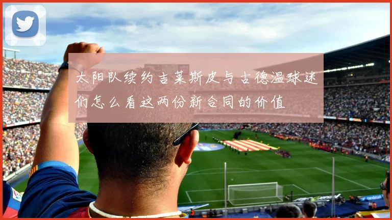 太阳队续约吉莱斯皮与古德温球迷们怎么看这两份新合同的价值