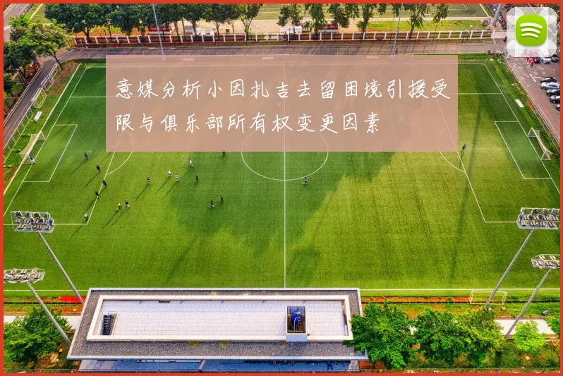 意媒分析小因扎吉去留困境引援受限与俱乐部所有权变更因素