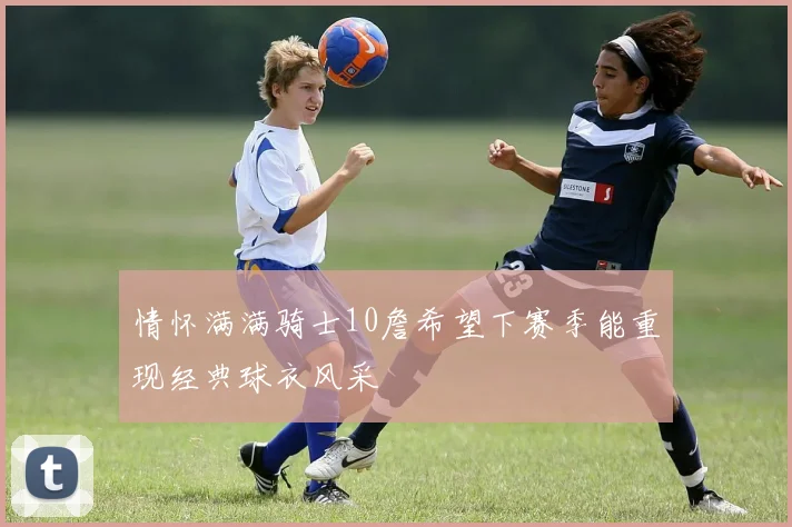 情怀满满骑士10詹希望下赛季能重现经典球衣风采