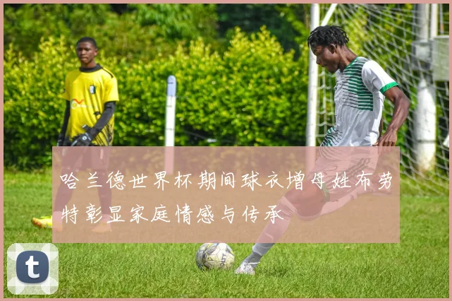 哈兰德世界杯期间球衣增母姓布劳特彰显家庭情感与传承