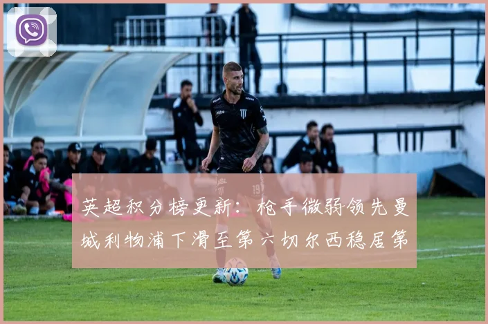 英超积分榜更新：枪手微弱领先曼城利物浦下滑至第六切尔西稳居第十