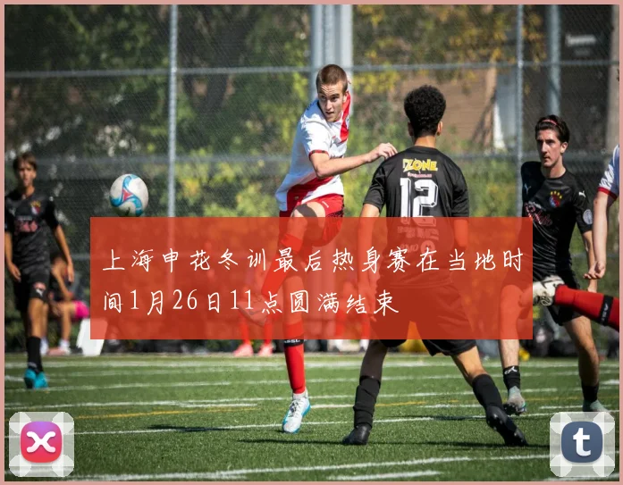 上海申花冬训最后热身赛在当地时间1月26日11点圆满结束
