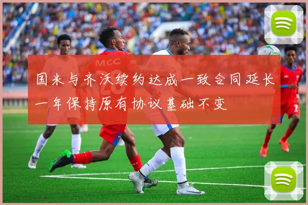国米与齐沃续约达成一致合同延长一年保持原有协议基础不变