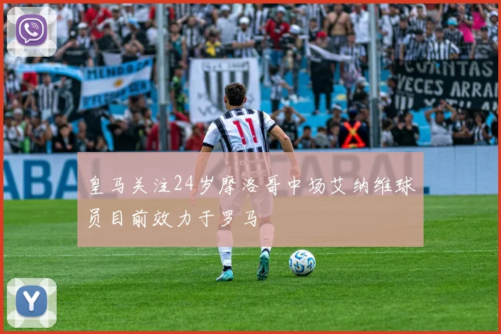 皇马关注24岁摩洛哥中场艾纳维球员目前效力于罗马